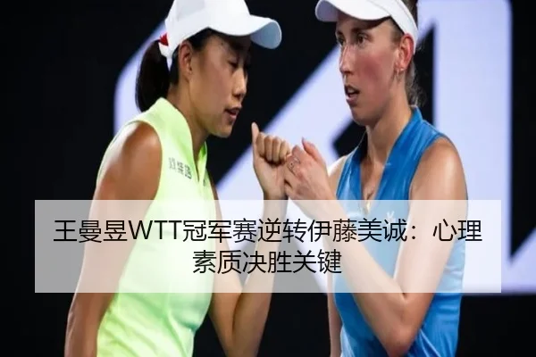 王曼昱WTT冠军赛逆转伊藤美诚：心理素质决胜关键