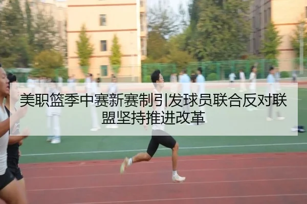 美职篮季中赛新赛制引发球员联合反对联盟坚持推进改革