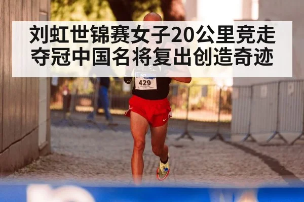 刘虹世锦赛女子20公里竞走夺冠中国名将复出创造奇迹