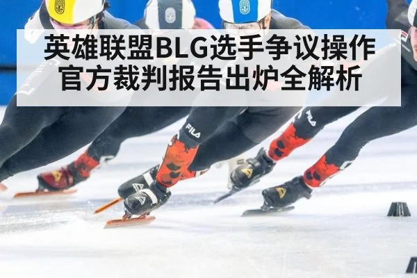 英雄联盟BLG选手争议操作 官方裁判报告出炉全解析