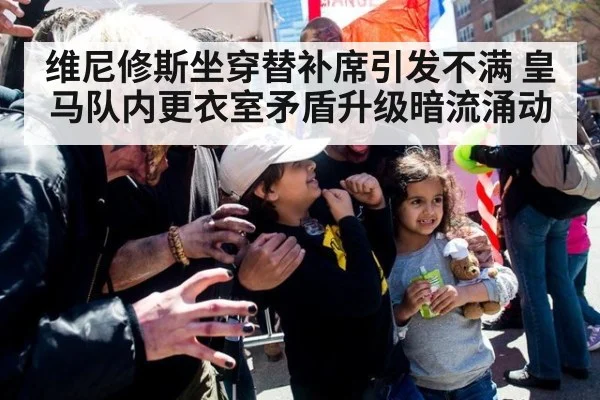 维尼修斯坐穿替补席引发不满 皇马队内更衣室矛盾升级暗流涌动