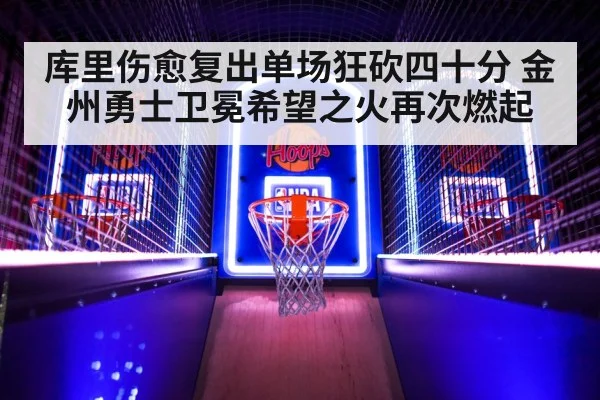 库里伤愈复出单场狂砍四十分 金州勇士卫冕希望之火再次燃起