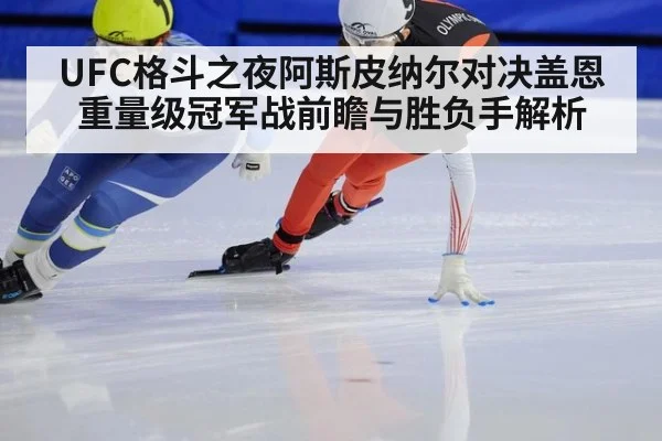 UFC格斗之夜阿斯皮纳尔对决盖恩重量级冠军战前瞻与胜负手解析