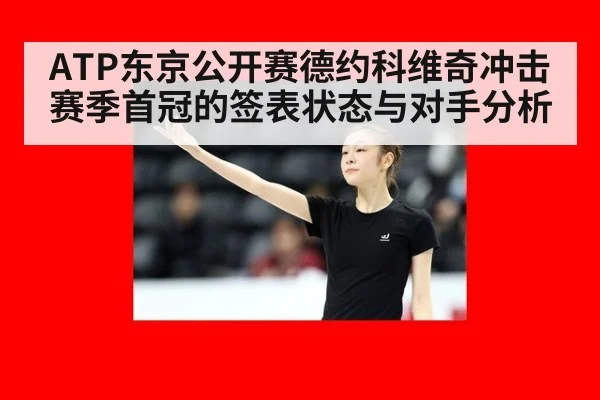 ATP东京公开赛德约科维奇冲击赛季首冠的签表状态与对手分析
